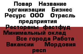 Повар › Название организации ­ Бизнес Ресурс, ООО › Отрасль предприятия ­ Рестораны, фастфуд › Минимальный оклад ­ 24 000 - Все города Работа » Вакансии   . Мордовия респ.